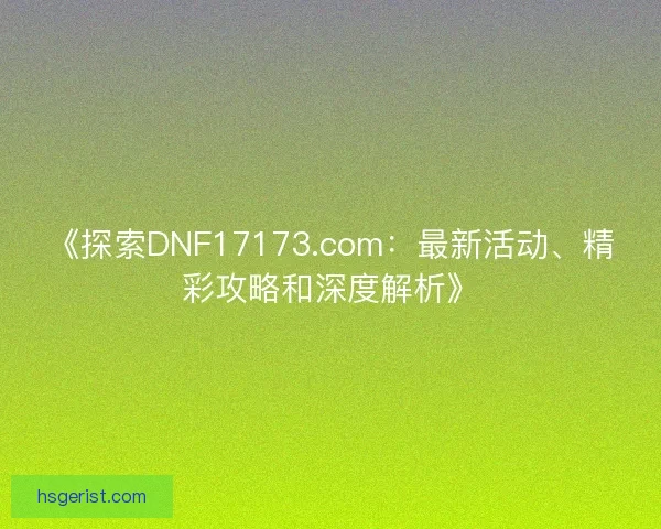 《探索DNF17173.com：最新活动、精彩攻略和深度解析》