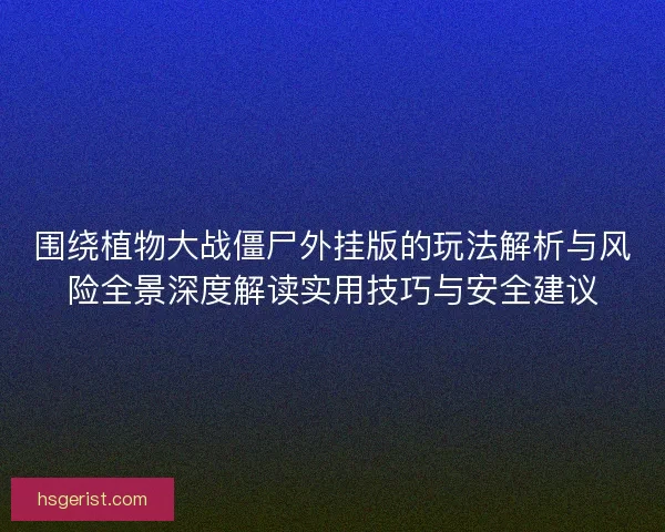 围绕植物大战僵尸外挂版的玩法解析与风险全景深度解读实用技巧与安全建议