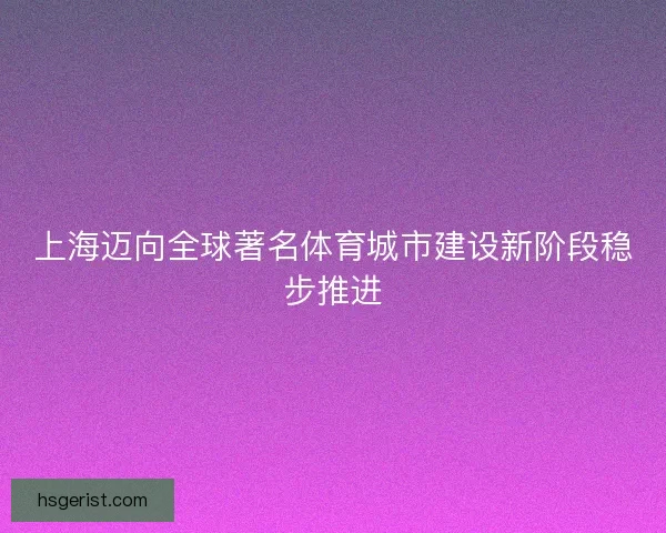 上海迈向全球著名体育城市建设新阶段稳步推进