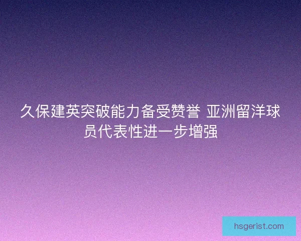 久保建英突破能力备受赞誉 亚洲留洋球员代表性进一步增强