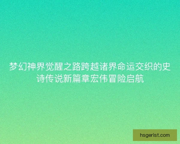 梦幻神界觉醒之路跨越诸界命运交织的史诗传说新篇章宏伟冒险启航