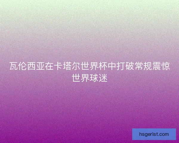 瓦伦西亚在卡塔尔世界杯中打破常规震惊世界球迷