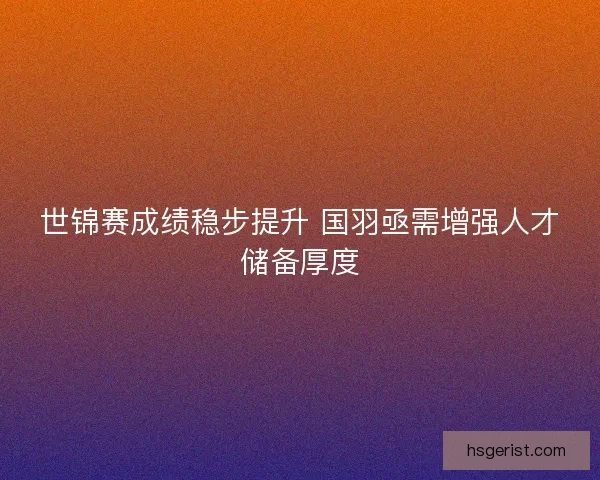 世锦赛成绩稳步提升 国羽亟需增强人才储备厚度