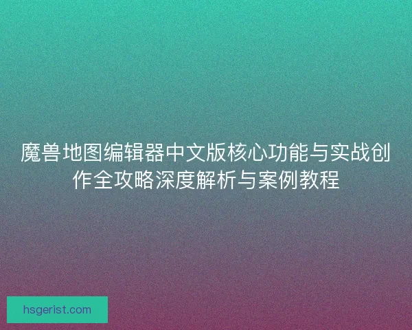 魔兽地图编辑器中文版核心功能与实战创作全攻略深度解析与案例教程