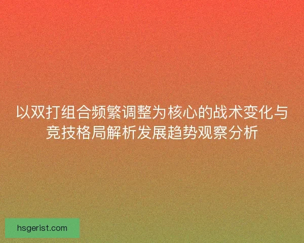 以双打组合频繁调整为核心的战术变化与竞技格局解析发展趋势观察分析