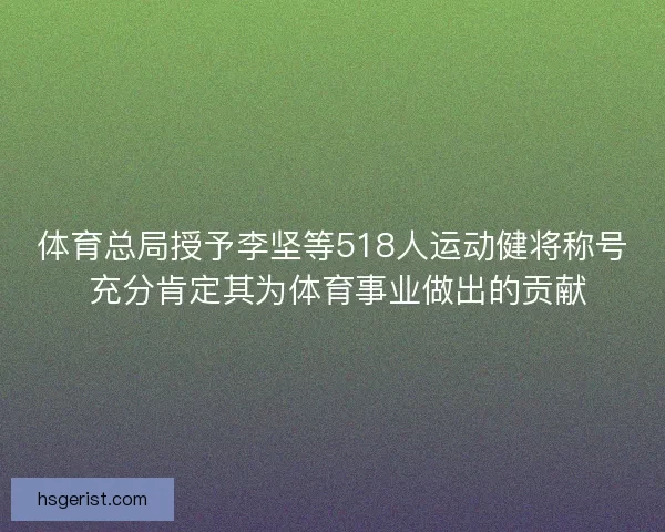 体育总局授予李坚等518人运动健将称号 充分肯定其为体育事业做出的贡献